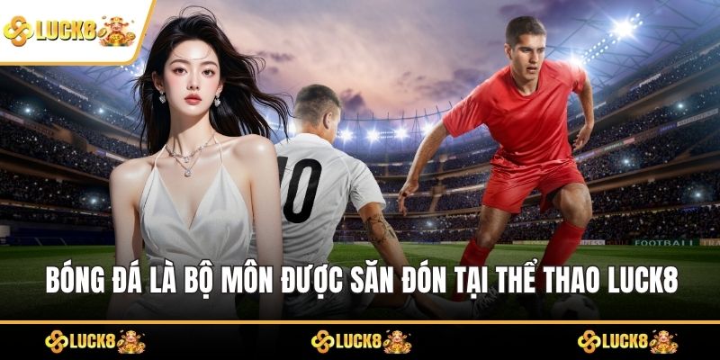 Bóng đá là bộ môn được săn đón tại Thể Thao LUCK8