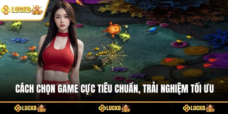Cách chọn game cực tiêu chuẩn, trải nghiệm tối ưu