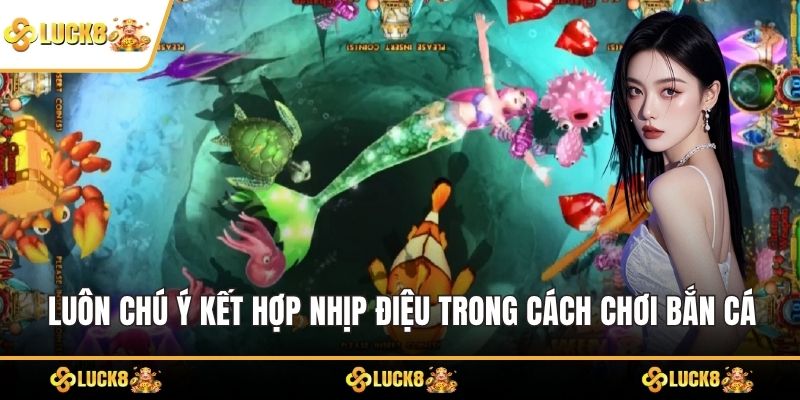 Luôn chú ý kết hợp nhịp điệu trong cách chơi bắn cá