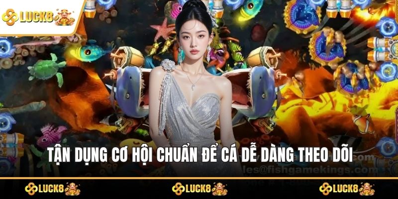 Tận dụng cơ hội chuẩn để cá dễ dàng theo dõi