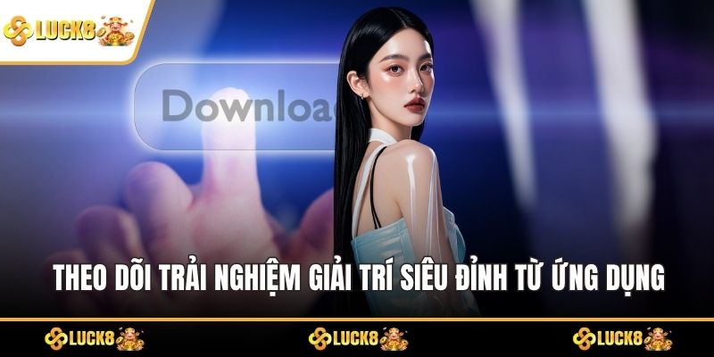 Theo dõi trải nghiệm giải trí siêu đỉnh từ ứng dụng