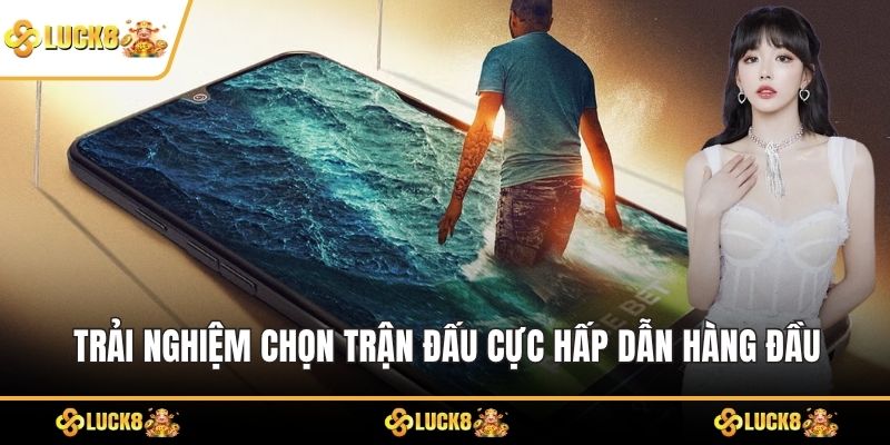 Trải nghiệm chọn trận đấu cực hấp dẫn hàng đầu