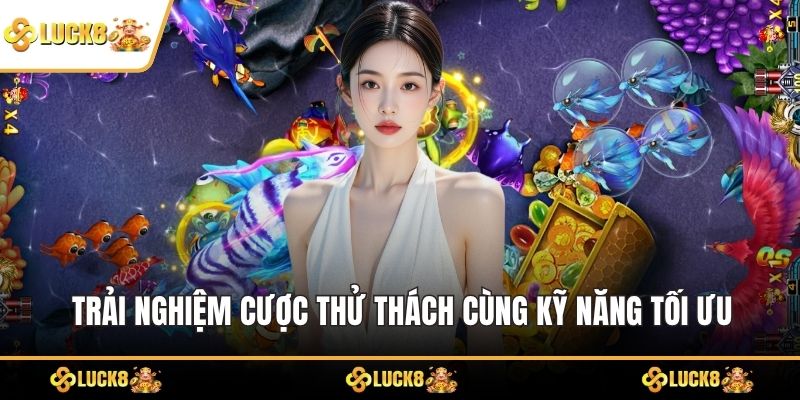 Trải nghiệm cuợc thử thách cùng kỹ năng tối ưu