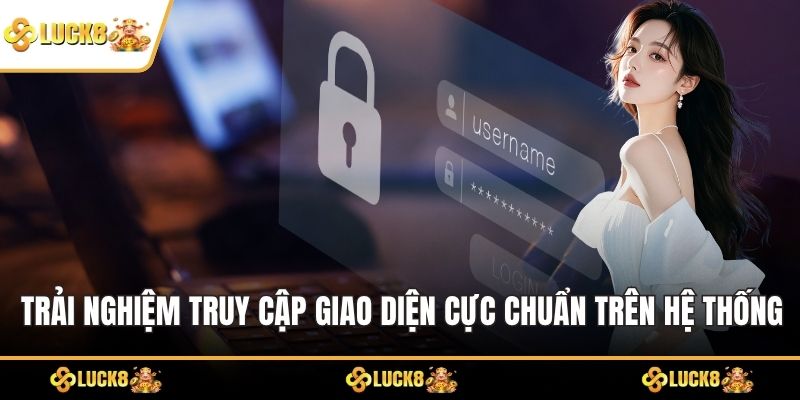 Trải nghiệm truy cập giao diện cực chuẩn trên hệ thống